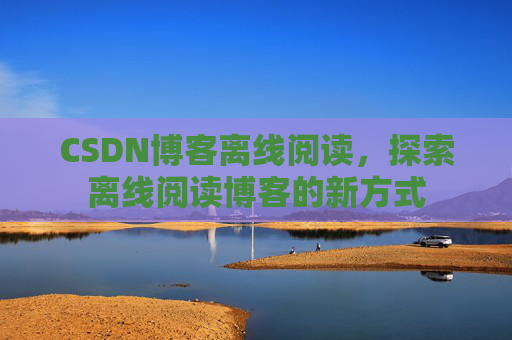 CSDN博客离线阅读，探索离线阅读博客的新方式